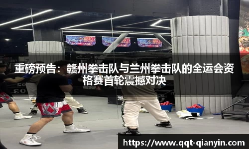 重磅预告：赣州拳击队与兰州拳击队的全运会资格赛首轮震撼对决